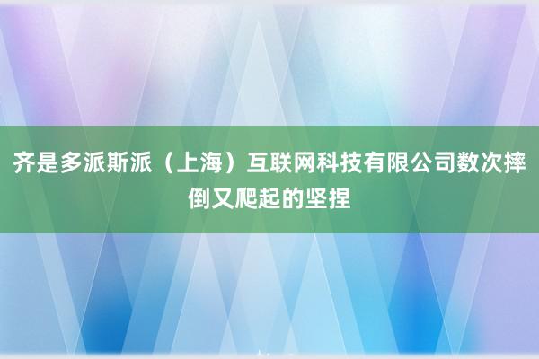 齐是多派斯派（上海）互联网科技有限公司数次摔倒又爬起的坚捏