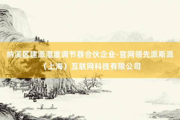 纳溪区建派湿度调节器合伙企业-官网领先派斯派（上海）互联网科技有限公司