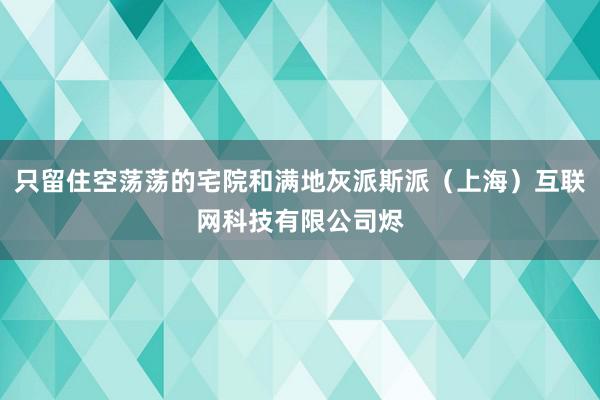 只留住空荡荡的宅院和满地灰派斯派(上海)互联网科技有限公司烬