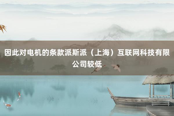 因此对电机的条款派斯派（上海）互联网科技有限公司较低