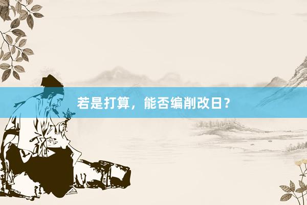 若是打算,能否编削改日?