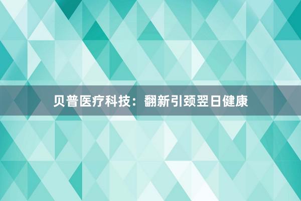 贝普医疗科技：翻新引颈翌日健康