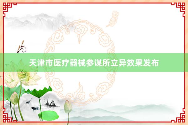 天津市医疗器械参谋所立异效果发布