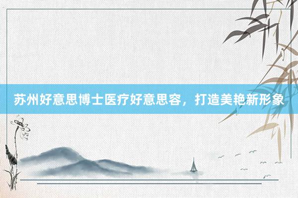 苏州好意思博士医疗好意思容，打造美艳新形象