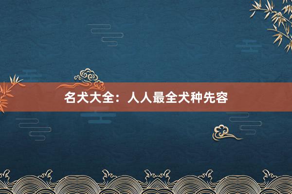 名犬大全：人人最全犬种先容