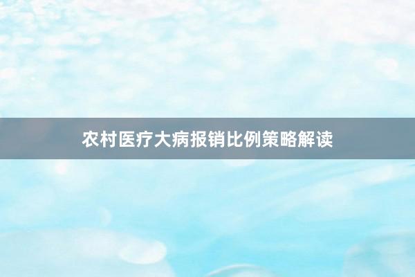 农村医疗大病报销比例策略解读