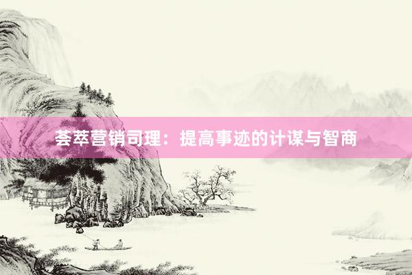 荟萃营销司理：提高事迹的计谋与智商